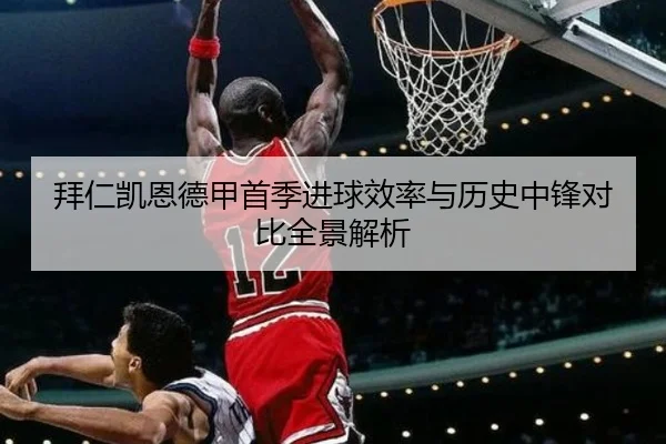 拜仁凯恩德甲首季进球效率与历史中锋对比全景解析