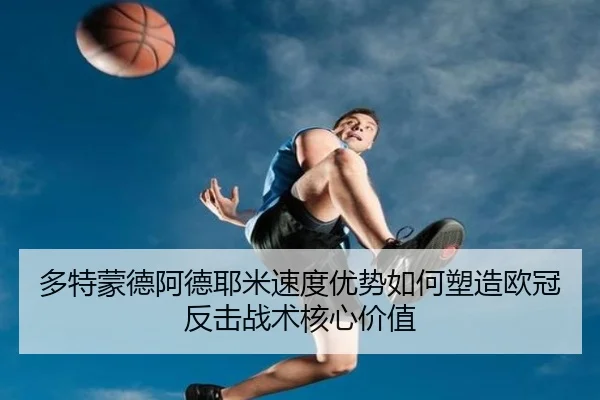 多特蒙德阿德耶米速度优势如何塑造欧冠反击战术核心价值