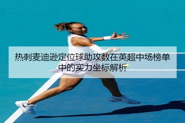 热刺麦迪逊定位球助攻数在英超中场榜单中的实力坐标解析