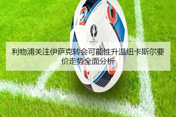 利物浦关注伊萨克转会可能性升温纽卡斯尔要价走势全面分析