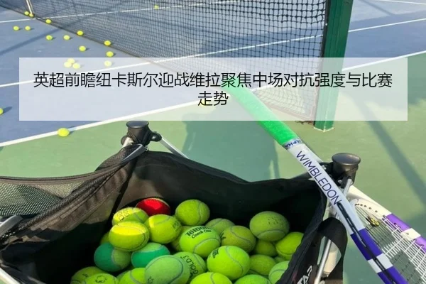英超前瞻纽卡斯尔迎战维拉聚焦中场对抗强度与比赛走势